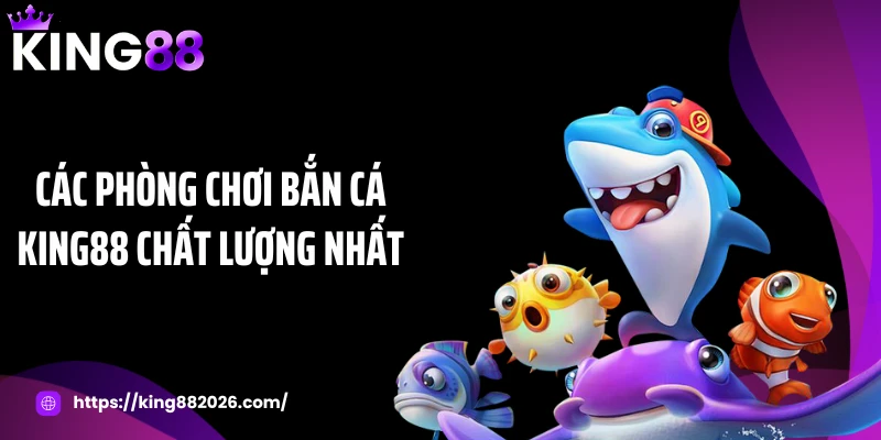 Các phòng chơi bắn cá KING88 chất lượng nhất