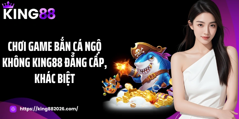 Chơi game bắn cá ngộ không KING88 đẳng cấp, khác biệt