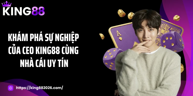Khám phá sự nghiệp của CEO KING88 cùng nhà cái uy tín