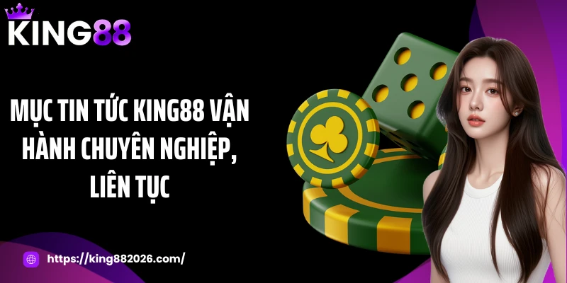 Mục tin tức KING88 vận hành chuyên nghiệp, liên tục